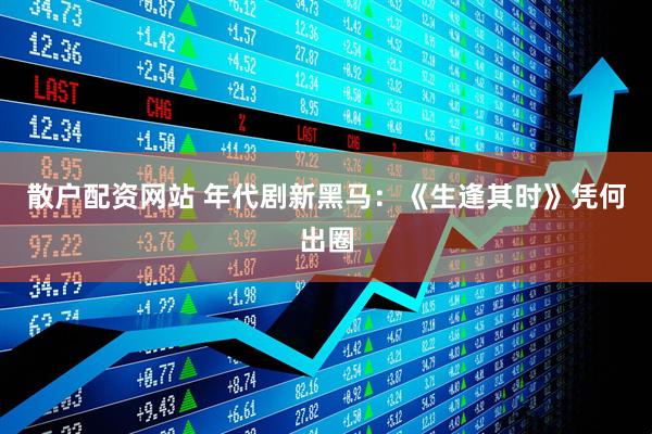 散户配资网站 年代剧新黑马：《生逢其时》凭何出圈
