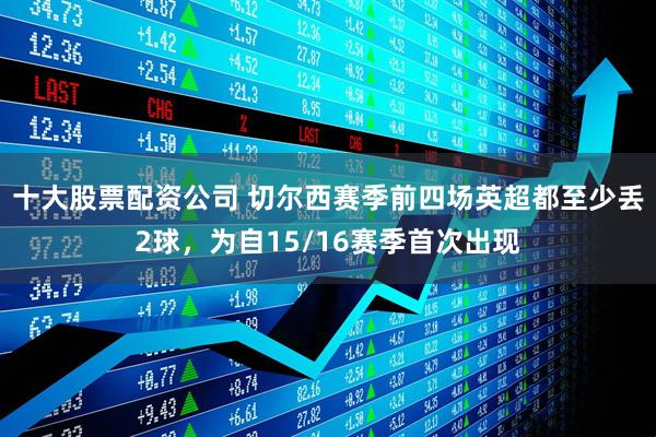 十大股票配资公司 切尔西赛季前四场英超都至少丢2球，为自15/16赛季首次出现