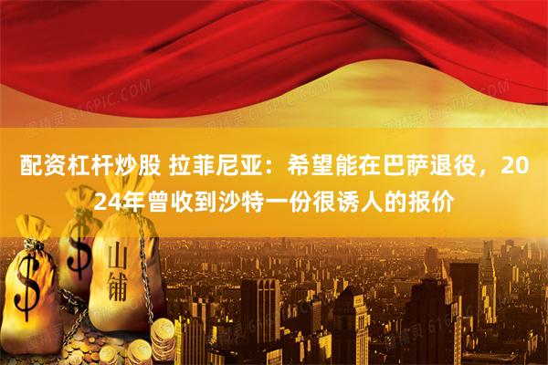配资杠杆炒股 拉菲尼亚：希望能在巴萨退役，2024年曾收到沙特一份很诱人的报价
