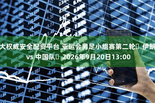 十大权威安全配资平台 亚运会男足小组赛第二轮⚽伊朗队 vs 中国队⏰2026年9月20日13:00