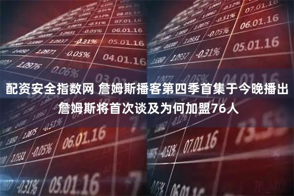配资安全指数网 詹姆斯播客第四季首集于今晚播出 詹姆斯将首次谈及为何加盟76人