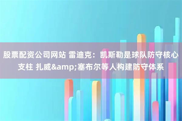 股票配资公司网站 雷迪克：凯斯勒是球队防守核心支柱 扎威&塞布尔等人构建防守体系