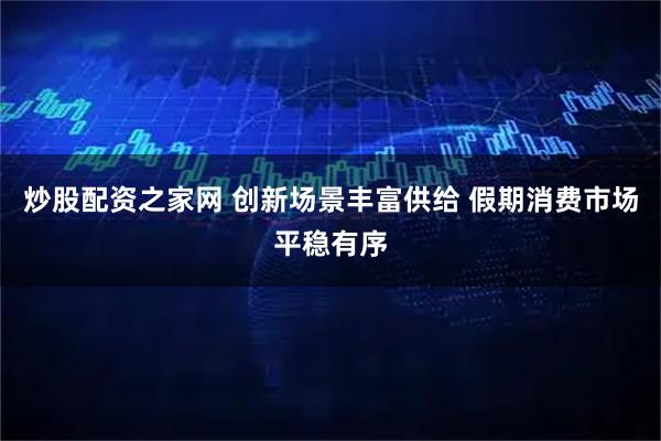 炒股配资之家网 创新场景丰富供给 假期消费市场平稳有序